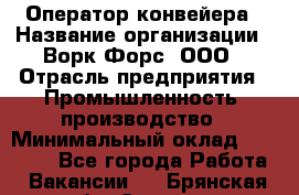 Оператор конвейера › Название организации ­ Ворк Форс, ООО › Отрасль предприятия ­ Промышленность, производство › Минимальный оклад ­ 30 000 - Все города Работа » Вакансии   . Брянская обл.,Сельцо г.